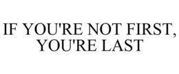 IF YOU'RE NOT FIRST, YOU'RE LAST trademark