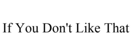 IF YOU DON'T LIKE THAT trademark