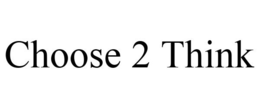 CHOOSE 2 THINK trademark