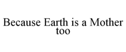 BECAUSE EARTH IS A MOTHER TOO trademark