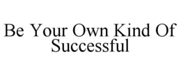 BE YOUR OWN KIND OF SUCCESSFUL trademark