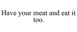 HAVE YOUR MEAT AND EAT IT TOO trademark
