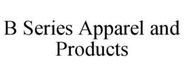 B SERIES APPAREL AND PRODUCTS trademark
