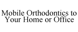 MOBILE ORTHODONTICS TO YOUR HOME OR OFFICE trademark