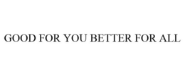GOOD FOR YOU BETTER FOR ALL trademark