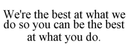 WE'RE THE BEST AT WHAT WE DO SO YOU CAN BE THE BEST AT WHAT YOU DO. trademark