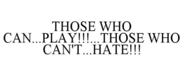 THOSE WHO CAN...PLAY!!!...THOSE WHO CAN'T...HATE!!! trademark