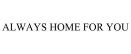 ALWAYS HOME FOR YOU trademark