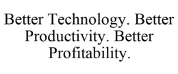 BETTER TECHNOLOGY. BETTER PRODUCTIVITY. BETTER PROFITABILITY. trademark