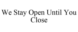 WE STAY OPEN UNTIL YOU CLOSE trademark