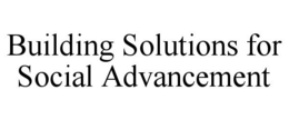 BUILDING SOLUTIONS FOR SOCIAL ADVANCEMENT trademark