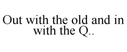 OUT WITH THE OLD AND IN WITH THE Q.. trademark
