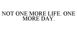 NOT ONE MORE LIFE. ONE MORE DAY. trademark