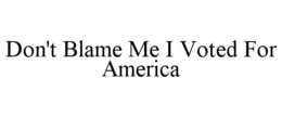 DON'T BLAME ME I VOTED FOR AMERICA trademark