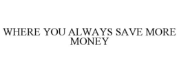 WHERE YOU ALWAYS SAVE MORE MONEY trademark