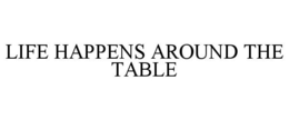 LIFE HAPPENS AROUND THE TABLE trademark