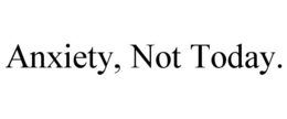 ANXIETY, NOT TODAY. trademark
