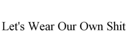LET'S WEAR OUR OWN SHIT trademark
