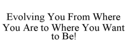 EVOLVING YOU FROM WHERE YOU ARE TO WHERE YOU WANT TO BE! trademark