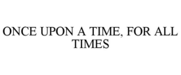 ONCE UPON A TIME, FOR ALL TIMES trademark