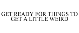 GET READY FOR THINGS TO GET A LITTLE WEIRD trademark
