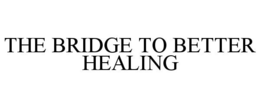 THE BRIDGE TO BETTER HEALING trademark