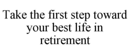 TAKE THE FIRST STEP TOWARD YOUR BEST LIFE IN RETIREMENT trademark