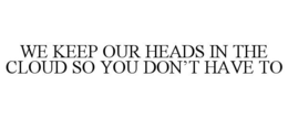 WE KEEP OUR HEADS IN THE CLOUD SO YOU DON'T HAVE TO trademark