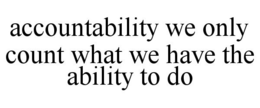 ACCOUNTABILITY WE ONLY COUNT WHAT WE HAVE THE ABILITY TO DO trademark