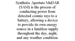 SYNTHETIC APERTURE MUDAR (SAM) IS THE PROCESS OF CONDUCTING POWER FROM DETECTED COSMIC RAYS TO A BATTERY, ALLOWING A DEVICE TO PROVIDE ITS OWN ENERGY SOURCE IN A LIMITLESS SUPPLY THROUGHOUT THE DAY, NIGHT, AND ANY WEATHER CONDITION. trademark
