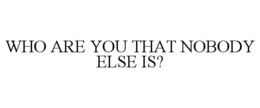 WHO ARE YOU THAT NOBODY ELSE IS? trademark