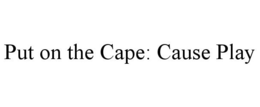 PUT ON THE CAPE: CAUSE PLAY trademark