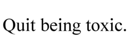 QUIT BEING TOXIC. trademark