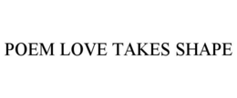 POEM LOVE TAKES SHAPE trademark