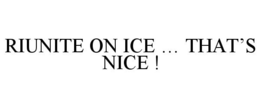 RIUNITE ON ICE ... THAT IS NICE ! trademark