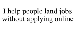 I HELP PEOPLE LAND JOBS WITHOUT APPLYING ONLINE trademark