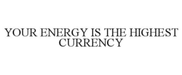 YOUR ENERGY IS THE HIGHEST CURRENCY trademark