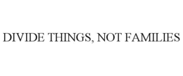 DIVIDE THINGS, NOT FAMILIES trademark