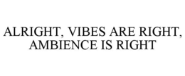 ALRIGHT, VIBES ARE RIGHT, AMBIENCE IS RIGHT trademark