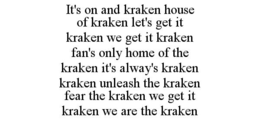 IT'S ON AND KRAKEN HOUSE OF KRAKEN LET'S GET IT KRAKEN WE GET IT KRAKEN FAN'S ONLY HOME OF THE KRAKEN IT'S ALWAY'S KRAKEN KRAKEN UNLEASH THE KRAKEN FEAR THE KRAKEN WE GET IT KRAKEN WE ARE THE KRAKEN trademark