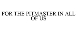 FOR THE PITMASTER IN ALL OF US trademark