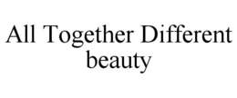 ALL TOGETHER DIFFERENT BEAUTY trademark