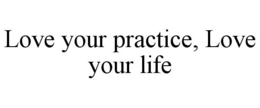 LOVE YOUR PRACTICE, LOVE YOUR LIFE trademark