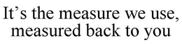 IT'S THE MEASURE WE USE, MEASURED BACK TO YOU trademark