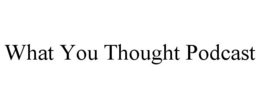 WHAT YOU THOUGHT PODCAST trademark