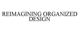 REIMAGINING ORGANIZED DESIGN trademark
