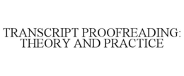 TRANSCRIPT PROOFREADING: THEORY AND PRACTICE trademark