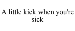 A LITTLE KICK WHEN YOU'RE SICK trademark