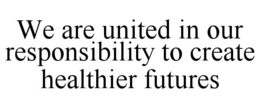 WE ARE UNITED IN OUR RESPONSIBILITY TO CREATE HEALTHIER FUTURES trademark