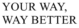 YOUR WAY, WAY BETTER trademark